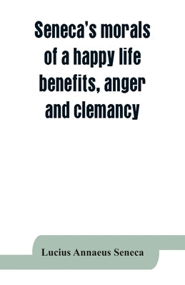 Seneca's morals of a happy life, benefits, anger and clemancy by Annaeus Seneca, Lucius