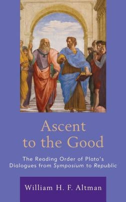 Ascent to the Good: The Reading Order of Plato's Dialogues from Symposium to Republic by Altmanxx, Xxwilliam H. F.