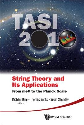 String Theory and Its Applications (Tasi 2010): From Mev to the Planck Scale - Proceedings of the 2010 Theoretical Advanced Study Institute in Element by Dine, Michael