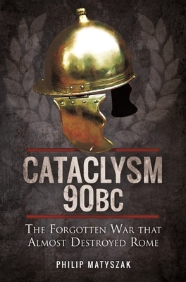 Cataclysm 90 BC: The Forgotten War That Almost Destroyed Rome by Matyszak, Philip