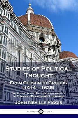Studies of Political Thought: From Gerson to Grotius (1414 - 1625) - The Political and Religious Philosophy of European Renaissance Literature by Figgis, John Neville