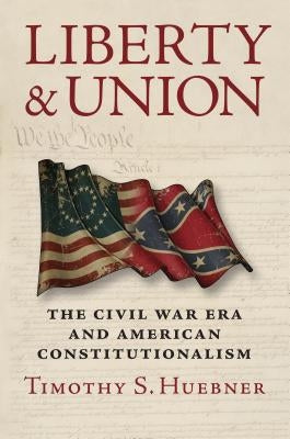 Liberty and Union: The Civil War Era and American Constitutionalism by Huebner, Timothy S.