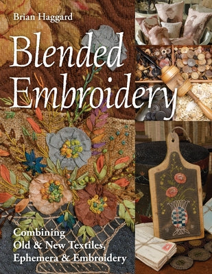 Blended Embroidery: Combining Old & New Textiles, Ephemera & Embroidery by Haggard, Brian