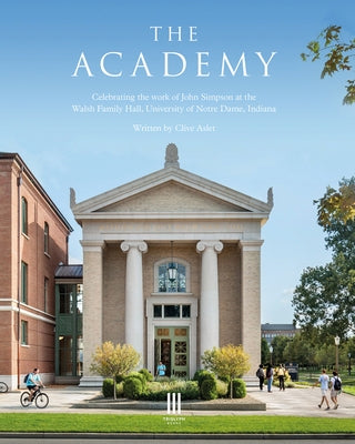 The Academy: Celebrating the Work of John Simpson at the Walsh Family Hall, University of Notre Dame, Indiana by Aslet, Clive