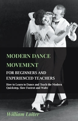 Modern Dance Movement - For Beginners and Experienced Teachers - How to Learn to Dance and Teach the Modern Quickstep, Slow Foxtrot and Waltz by Loiter, William