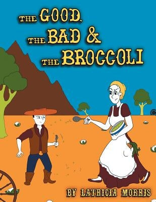 The Good, The Bad & The Broccoli by Morris, Latricia