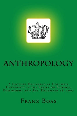 Anthropology: A Lecture Delivered at Columbia University in the Series on Science, Philosophy and Art, December 18, 1907 by Boas, Franz
