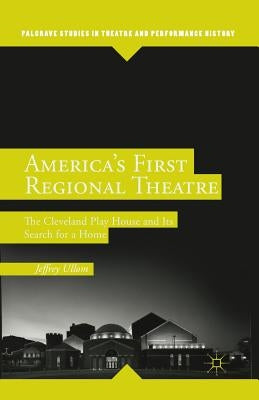America's First Regional Theatre: The Cleveland Play House and Its Search for a Home by Ullom, J.