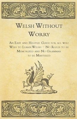 Welsh Without Worry - An Easy and Helpful Guide for all who Wish to Learn Welsh - No Rules to be Memorized and No Grammar to be Mastered by Anon