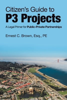 Citizen's Guide to P3 Projects: A Legal Primer for Public-Private Partnerships by Brown Esq Pe, Ernest C.