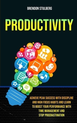 Productivity: Achieve Peak Success With Discipline And High Focus Habits And Learn To Boost Your Performance With Time Management An by Stulberg, Brendon