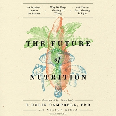 The Future of Nutrition: An Insider's Look at the Science, Why We Keep Getting It Wrong, and How to Start Getting It Right by Campbell, T. Colin