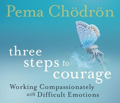 Three Steps to Courage: Working Compassionately with Difficult Emotions by Chödrön, Pema