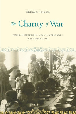 The Charity of War: Famine, Humanitarian Aid, and World War I in the Middle East by Tanielian, Melanie S.