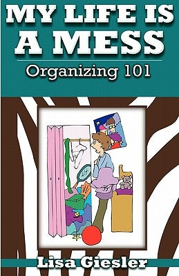 My Life Is a Mess: Organizing 101 by Giesler, Lisa