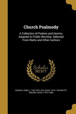 Church Psalmody: A Collection of Psalms and Hymns, Adapted to Public Worship. Selected From Watts and Other Authors by Mason, Lowell 1792-1872