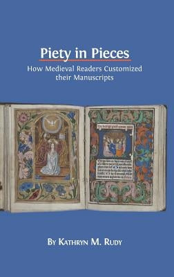 Piety in Pieces: How Medieval Readers Customized their Manuscripts by Rudy, Kathryn M.