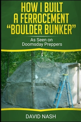 How I Built a Ferrocement Boulder Bunker: As Seen on Doomsday Preppers by Nash, David
