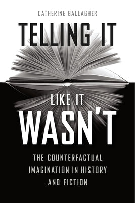 Telling It Like It Wasn't: The Counterfactual Imagination in History and Fiction by Gallagher, Catherine