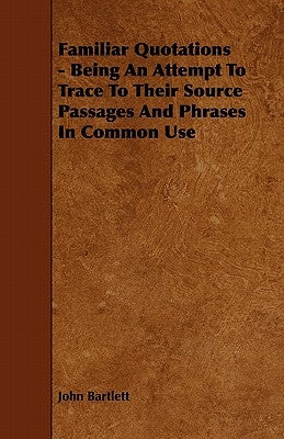 Familiar Quotations - Being an Attempt to Trace to Their Source Passages and Phrases in Common Use by Bartlett, John