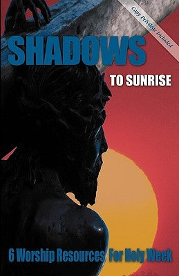 Shadows to Sunrise: 6 Worship Resources for Holy Week by Css Publishing Company