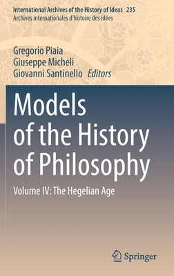 Models of the History of Philosophy: Volume IV: The Hegelian Age by Piaia, Gregorio