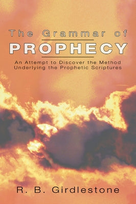 Grammar of Prophecy: An Attempt to Discover the Method Underlying the Prophetic Scriptures by Girdleston, R. B.