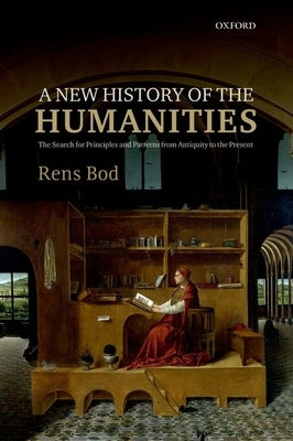 A New History of the Humanities: The Search for Principles and Patterns from Antiquity to the Present by Bod, Rens