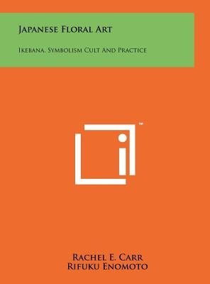 Japanese Floral Art: Ikebana, Symbolism Cult And Practice by Carr, Rachel E.