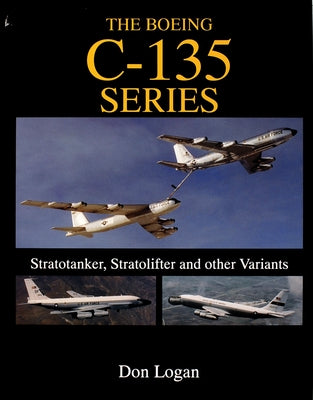 The Boeing C-135 Series:: Stratotanker, Stratolifter, and Other Variants by Logan, Don