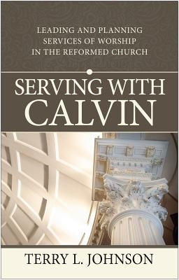 Serving with Calvin: Leading and Planning Services of Worship in the Reformed Church by Johnson, Terry L.