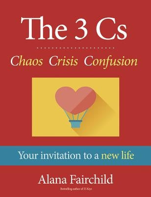 The 3 Cs: Chaos Crisis Confusion: Your Invitation to a New Life by Fairchild, Alana