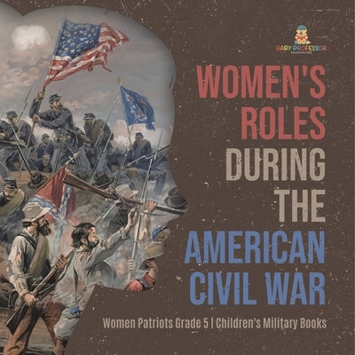 Women's Roles During the American Civil War Women Patriots Grade 5 Children's Military Books by Baby Professor