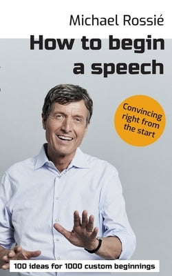 How to begin a speech: 100 ideas for 1000 custom beginnings by Rossié, Michael