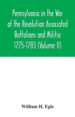 Pennsylvania in the War of the Revolution Associated Battalions and Militia 1775-1783 (Volume II) by H. Egle, William