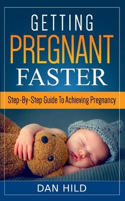 Getting Pregnant Faster: Step-By-Step Guide To Achieving Pregnancy by Hild, Dan