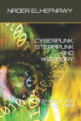 Cyberpunk, Steampunk and Wizardry: Science Fiction Since 1980 by Elhefnawy, Nader