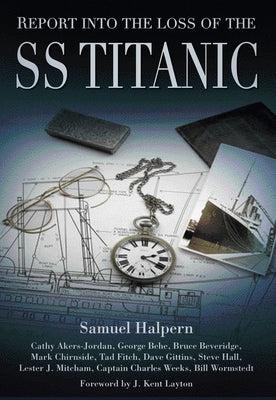 Report Into the Loss of the SS Titanic: A Centennial Reappraisal by Halpern, Samuel
