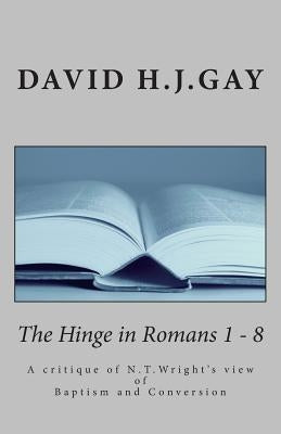 The Hinge in Romans 1 - 8: A critique of N.T.Wright's view of Baptism and Conversion by Gay, David H. J.