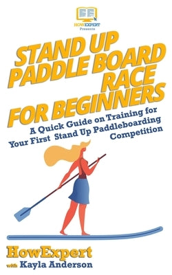 Stand Up Paddle Board Racing for Beginners: A Quick Guide on Training for Your First Stand Up Paddleboarding Competition by Anderson, Kayla