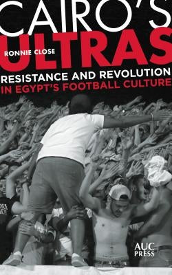 Cairo's Ultras: Resistance and Revolution in Egypt's Football Culture by Close, Ronnie