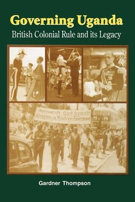 Governing Uganda. British Colonial Rule and Its Legacy by Thompson, Gardner