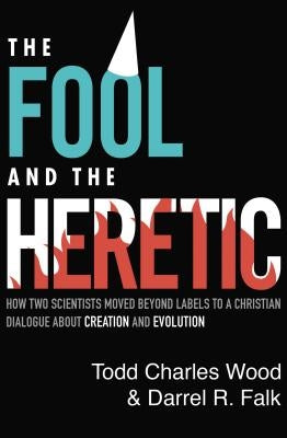The Fool and the Heretic: How Two Scientists Moved Beyond Labels to a Christian Dialogue about Creation and Evolution by Wood, Todd Charles