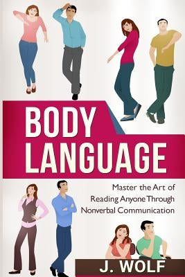 Body Language: Master the Art of Reading Anyone Through Nonverbal Communication by Wolf, J.