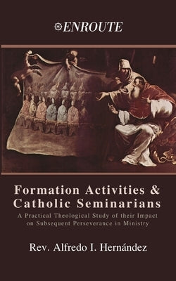Formation Activities and Catholic Seminarians: A Practical Theological Study of their Impact on Subsequent Perseverance in Ministry by Hernández, Alfredo