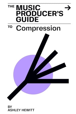 The Music Producer's Guide To Compression by Hewitt, Ashley