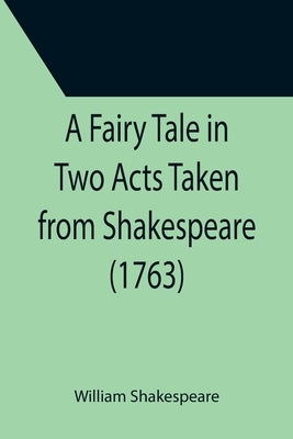 A Fairy Tale in Two Acts Taken from Shakespeare (1763) by Shakespeare, William