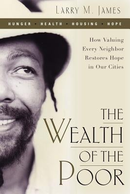 The Wealth of the Poor: How Valuing Every Neighbor Restores Hope in Our Cities by James, Larry M.