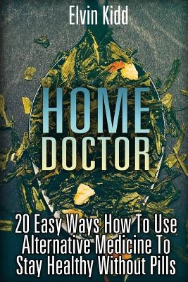 Home Doctor: 20 Easy Ways How To Use Alternative Medicine To Stay Healthy Without Pills by Kidd, Elvin
