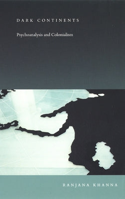 Dark Continents: Psychoanalysis and Colonialism by Khanna, Ranjana
